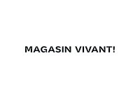MAGASIN VIVANT!